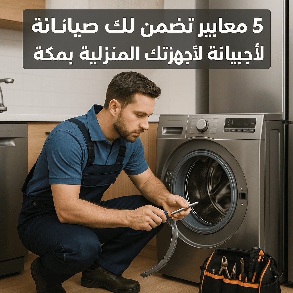 5 معايير تضمن لك صيانة احترافية لأجهزتك المنزلية بمكة